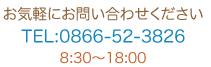 お気軽にお問い合わせください　TEL:0866-52-3826　8:30〜18:00